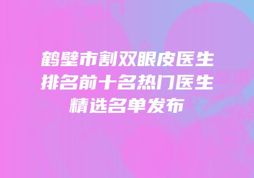 鹤壁市割双眼皮医生排名前十名热门医生精选名单发布