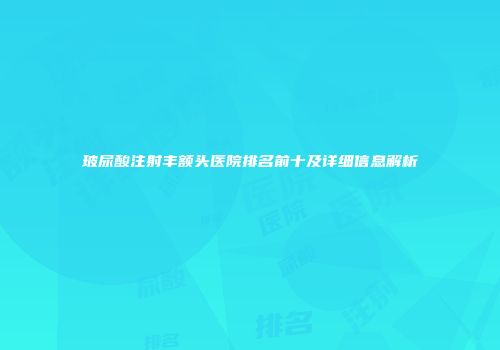 玻尿酸注射丰额头医院排名前十及详细信息解析