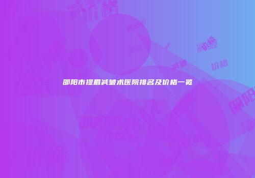 邵阳市提眉减皱术医院排名及价格一览