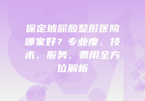保定玻尿酸整形医院哪家好？专业度、技术、服务、费用全方位解析