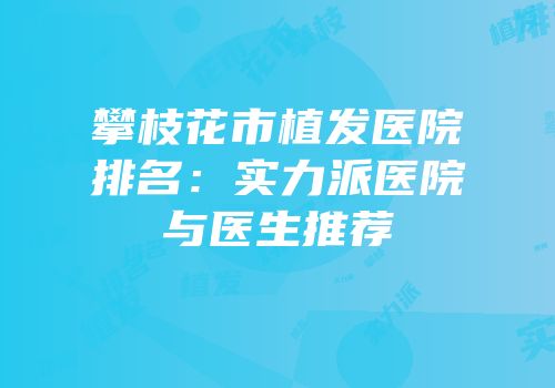 攀枝花市植发医院排名：实力派医院与医生推荐