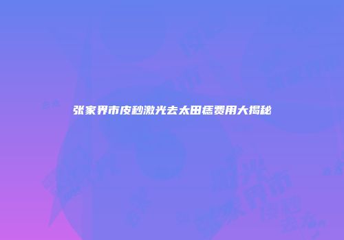 张家界市皮秒激光去太田痣费用大揭秘