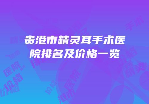 贵港市精灵耳手术医院排名及价格一览