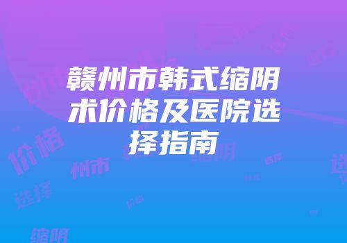 赣州市韩式缩阴术价格及医院选择指南