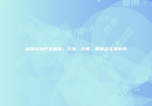 咖啡斑治疗全解析：方法、效果、费用及注意事项