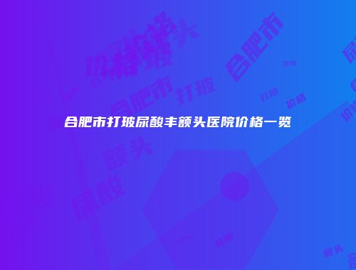 合肥市打玻尿酸丰额头医院价格一览