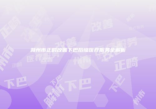 滁州市正畸改善下巴后缩医疗服务全解析
