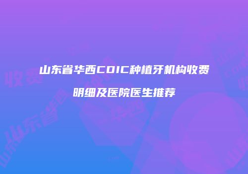 山东省华西CDIC种植牙机构收费明细及医院医生推荐