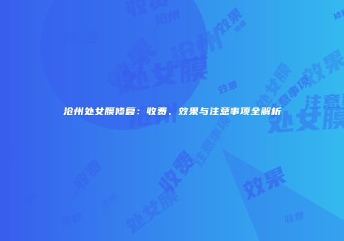 沧州处女膜修复：收费、效果与注意事项全解析