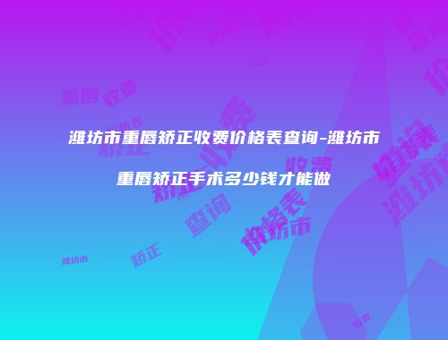 潍坊市重唇矫正收费价格表查询-潍坊市重唇矫正手术多少钱才能做