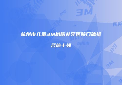 杭州市儿童3M树脂补牙医院口碑排名前十强