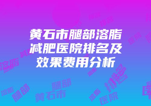 黄石市腿部溶脂减肥医院排名及效果费用分析