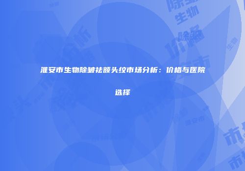 淮安市生物除皱祛额头纹市场分析：价格与医院选择