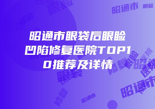 昭通市眼袋后眼睑凹陷修复医院TOP10推荐及详情