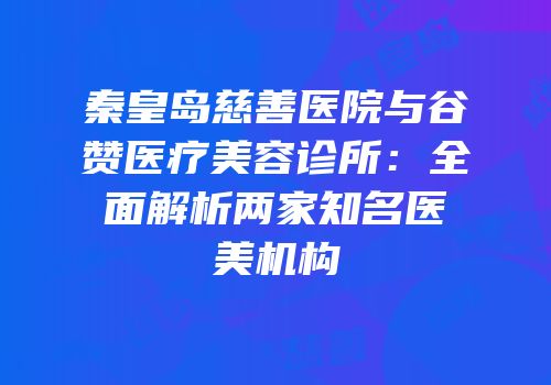 秦皇岛慈善医院与谷赞医疗美容诊所：全面解析两家知名医美机构