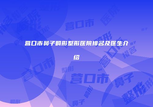 营口市鼻子畸形整形医院排名及医生介绍
