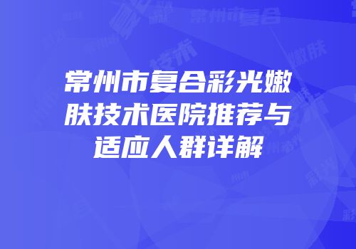 常州市复合彩光嫩肤技术医院推荐与适应人群详解