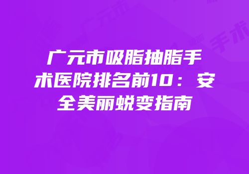 广元市吸脂抽脂手术医院排名前10：安全美丽蜕变指南