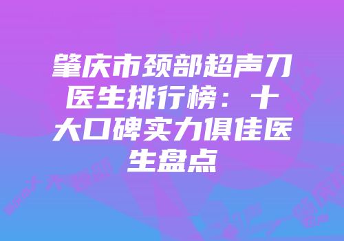 肇庆市颈部超声刀医生排行榜：十大口碑实力俱佳医生盘点