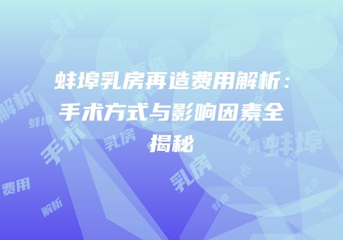蚌埠乳房再造费用解析：手术方式与影响因素全揭秘