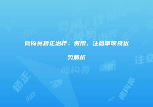 鹰钩鼻矫正治疗：费用、注意事项及优势解析