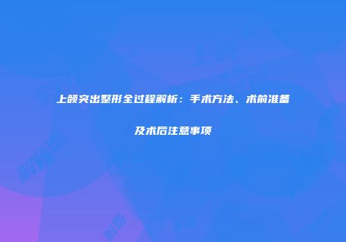 上颌突出整形全过程解析：手术方法、术前准备及术后注意事项