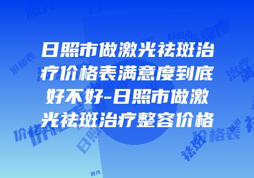 日照市做激光祛斑治疗价格表满意度到底好不好-日照市做激光祛斑治疗整容价格