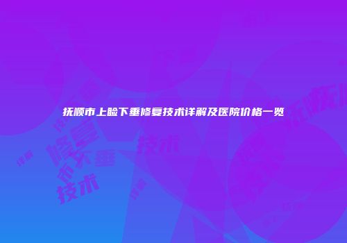 抚顺市上睑下垂修复技术详解及医院价格一览