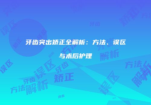 牙齿突出矫正全解析：方法、误区与术后护理