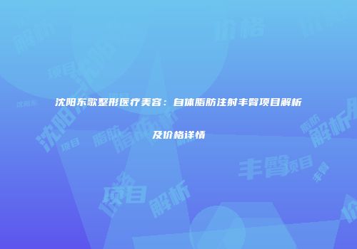 沈阳东歌整形医疗美容：自体脂肪注射丰臀项目解析及价格详情