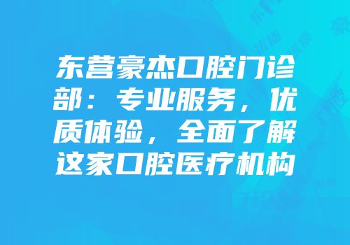 东营豪杰口腔门诊部：专业服务，优质体验，全面了解这家口腔医疗机构