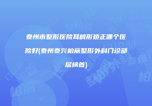 泰州市整形医院耳畸形矫正哪个医院好(泰州泰兴柏丽整形外科门诊部居榜首)