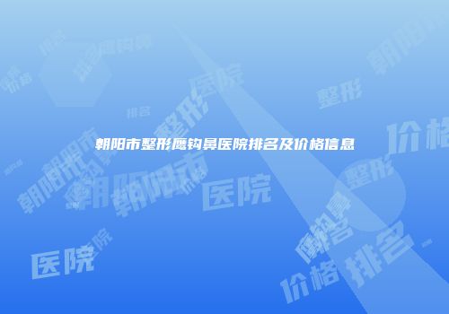 朝阳市整形鹰钩鼻医院排名及价格信息