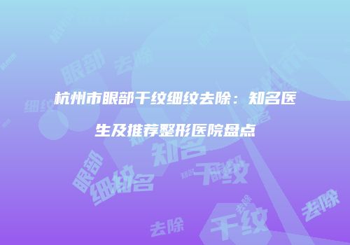 杭州市眼部干纹细纹去除：知名医生及推荐整形医院盘点