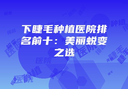 下睫毛种植医院排名前十：美丽蜕变之选