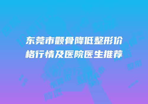 东莞市颧骨降低整形价格行情及医院医生推荐