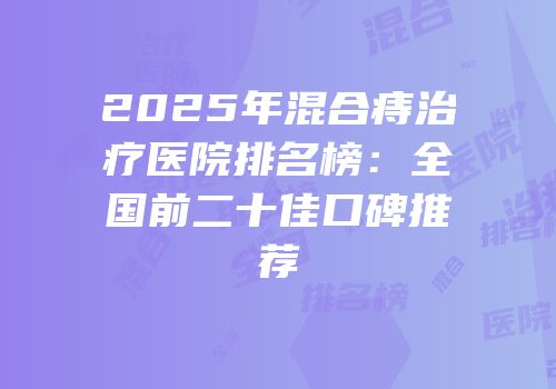 2025年混合痔治疗医院排名榜：全国前二十佳口碑推荐