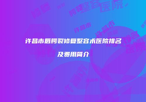 许昌市唇腭裂修复整容术医院排名及费用简介