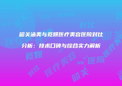 韶关涵美与觅妍医疗美容医院对比分析：技术口碑与综合实力解析