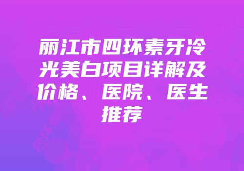 丽江市四环素牙冷光美白项目详解及价格、医院、医生推荐