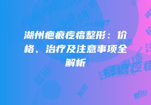 湖州疤痕疙瘩整形：价格、治疗及注意事项全解析