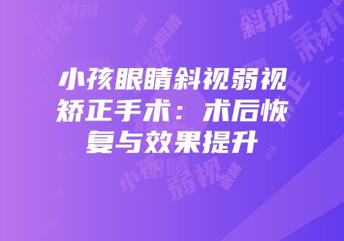 小孩眼睛斜视弱视矫正手术：术后恢复与效果提升