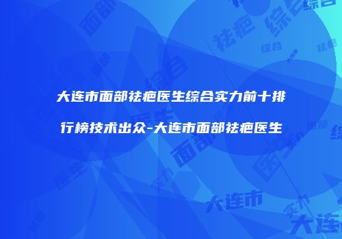 大连市面部祛疤医生综合实力前十排行榜技术出众-大连市面部祛疤医生