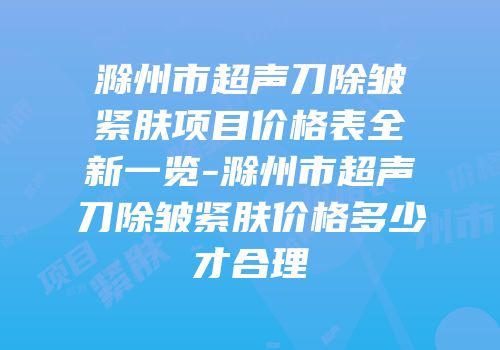 滁州市超声刀除皱紧肤项目价格表全新一览-滁州市超声刀除皱紧肤价格多少才合理