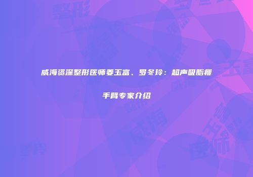 威海资深整形医师姜玉富、罗冬玲：超声吸脂瘦手臂专家介绍