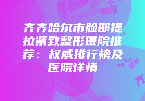 齐齐哈尔市脸部提拉紧致整形医院推荐：权威排行榜及医院详情