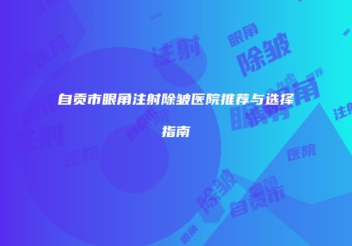 自贡市眼角注射除皱医院推荐与选择指南