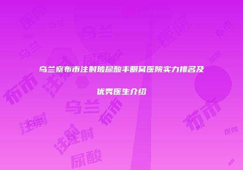 乌兰察布市注射玻尿酸丰眼窝医院实力排名及优秀医生介绍