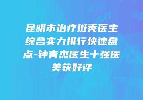 昆明市治疗斑秃医生综合实力排行快速盘点-钟青杰医生十强医美获好评