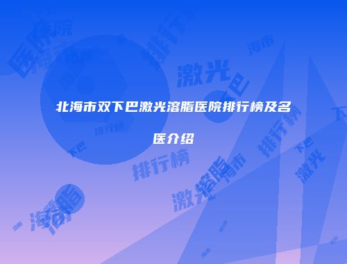 北海市双下巴激光溶脂医院排行榜及名医介绍